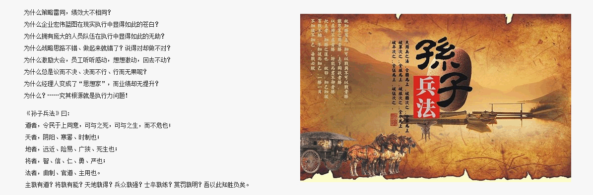 為什么策略雷同，績(jī)效大不相同？
為什么企業(yè)宏偉藍(lán)圖在現(xiàn)實(shí)執(zhí)行中顯得如此的蒼白？
為什么擁有龐大的人員隊(duì)伍在執(zhí)行中顯得如此的無(wú)助？
為什么戰(zhàn)略思路不錯(cuò)、做起來(lái)就錯(cuò)了？說(shuō)得對(duì)卻做不對(duì)？
為什么激勵(lì)大會(huì)，員工聽(tīng)聽(tīng)感動(dòng)，想想激動(dòng)，回去不動(dòng)？
為什么總是議而不決、決而不行、行而無(wú)果呢？
為什么經(jīng)理人變成了“思想家”，而業(yè)績(jī)卻無(wú)提升？
為什么？……究其根源就是執(zhí)行力問(wèn)題！
道者，令民于上同意，可與之死，可與之生，而不危也；
天者，陰陽(yáng)、寒暑、時(shí)制也；
地者，遠(yuǎn)近、險(xiǎn)易、廣狹、死生也； 
將者，智、信、仁、勇、嚴(yán)也；
法者，曲制、官道、主用也。
主孰有道？將孰有能？天地孰得？兵眾孰強(qiáng)？士卒孰練？賞罰孰明？吾以此知?jiǎng)儇?fù)矣。